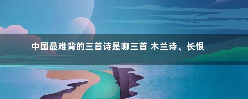 中国最难背的三首诗是哪三首 木兰诗、长恨歌、离骚一首比一首难